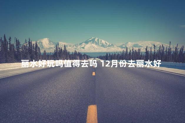 丽水好玩吗值得去吗 12月份去丽水好玩吗